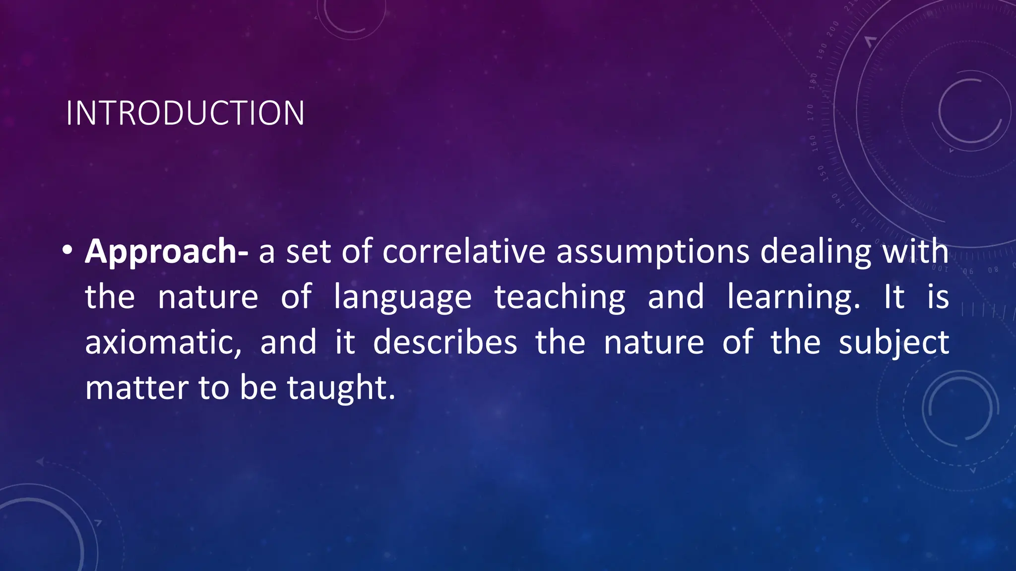 INTRODUCTION
• Approach- a set of correlative assumptions dealing with
the nature of language teaching and learning. It is
axiomatic, and it describes the nature of the subject
matter to be taught.
 