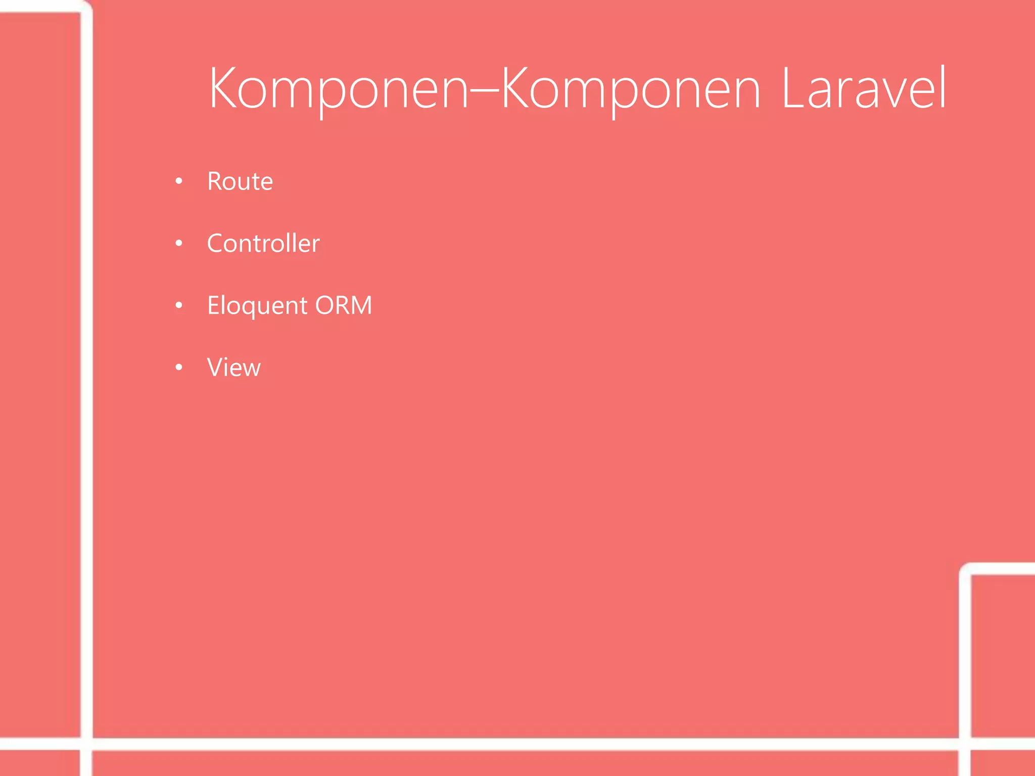 Komponen–Komponen Laravel
• Route
• Controller
• Eloquent ORM
• View
 