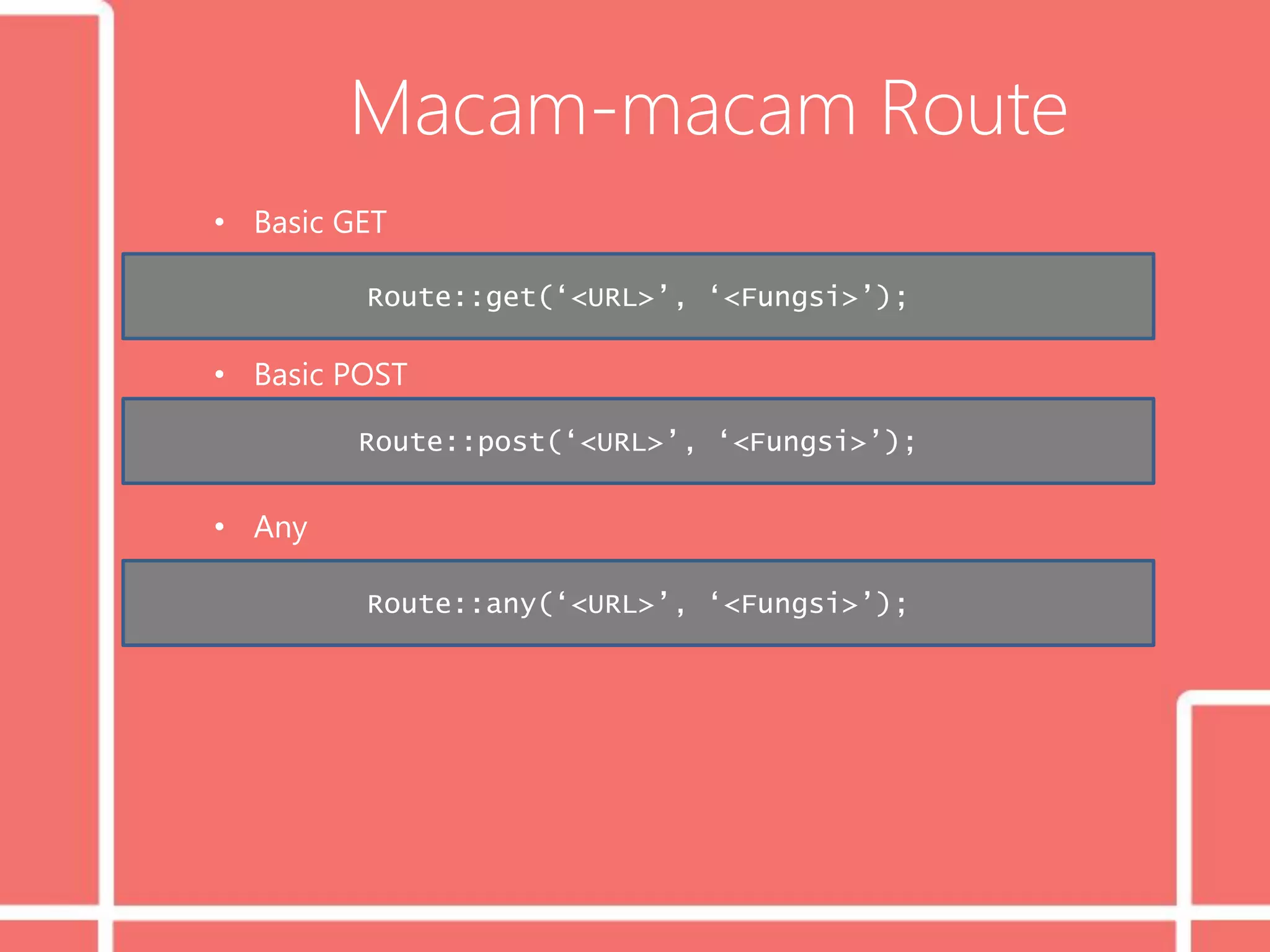 Macam-macam Route
• Basic GET
• Basic POST
• Any
Route::get(‘<URL>’, ‘<Fungsi>’);
Route::post(‘<URL>’, ‘<Fungsi>’);
Route::any(‘<URL>’, ‘<Fungsi>’);
 