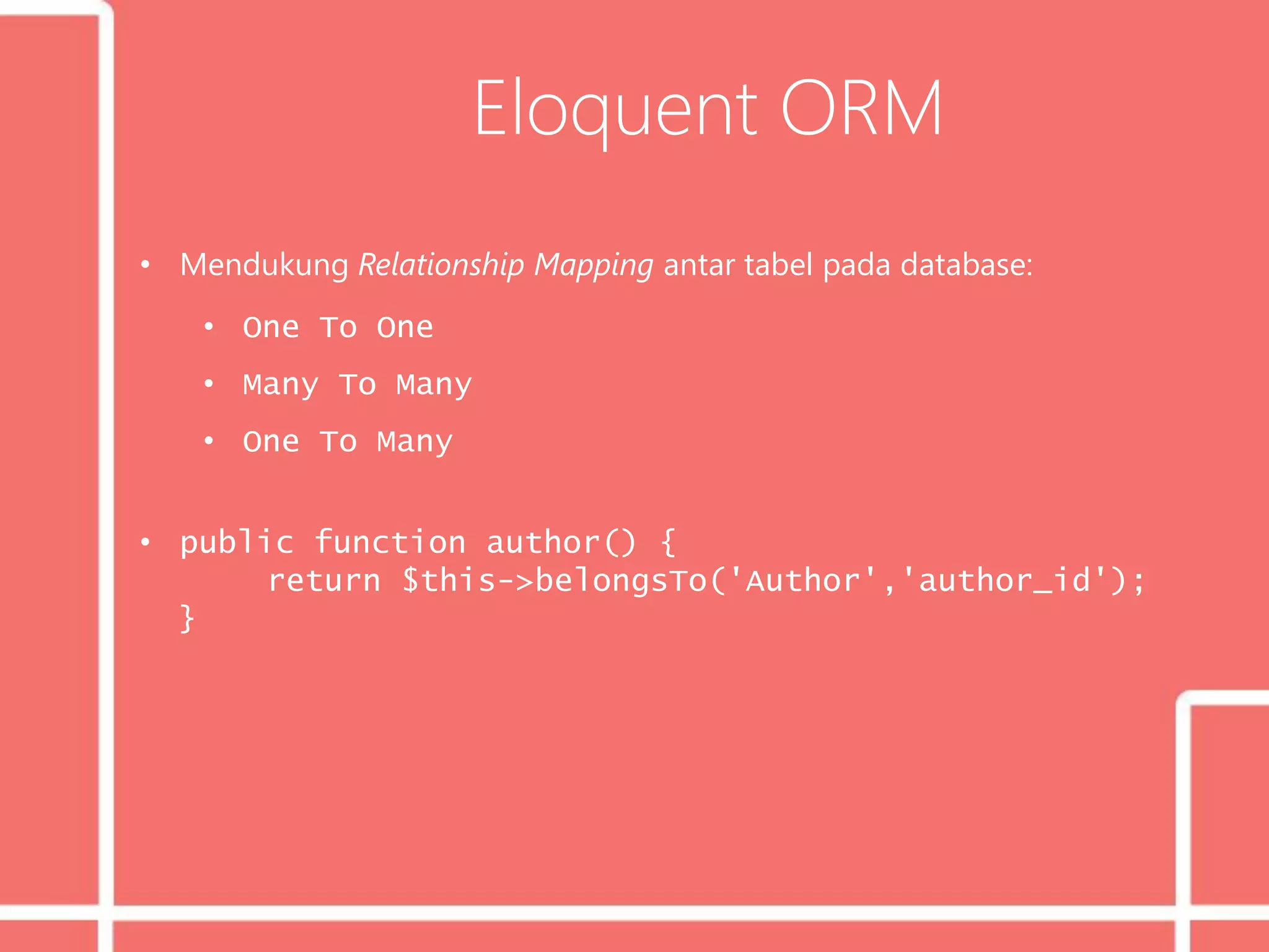 Eloquent ORM
• Mendukung Relationship Mapping antar tabel pada database:
• One To One
• Many To Many
• One To Many
• public function author() {
return $this->belongsTo('Author','author_id');
}
 