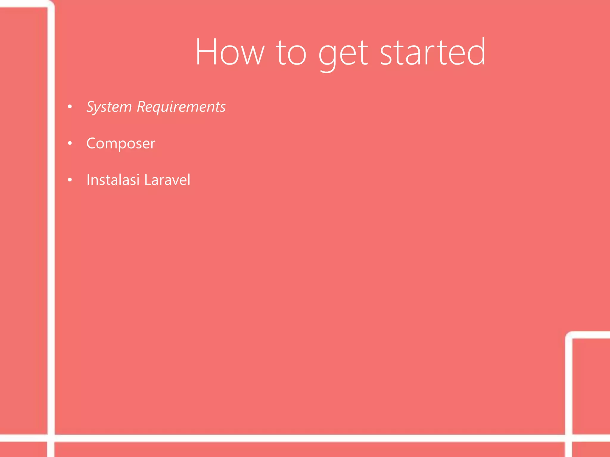 How to get started
• System Requirements
• Composer
• Instalasi Laravel
 