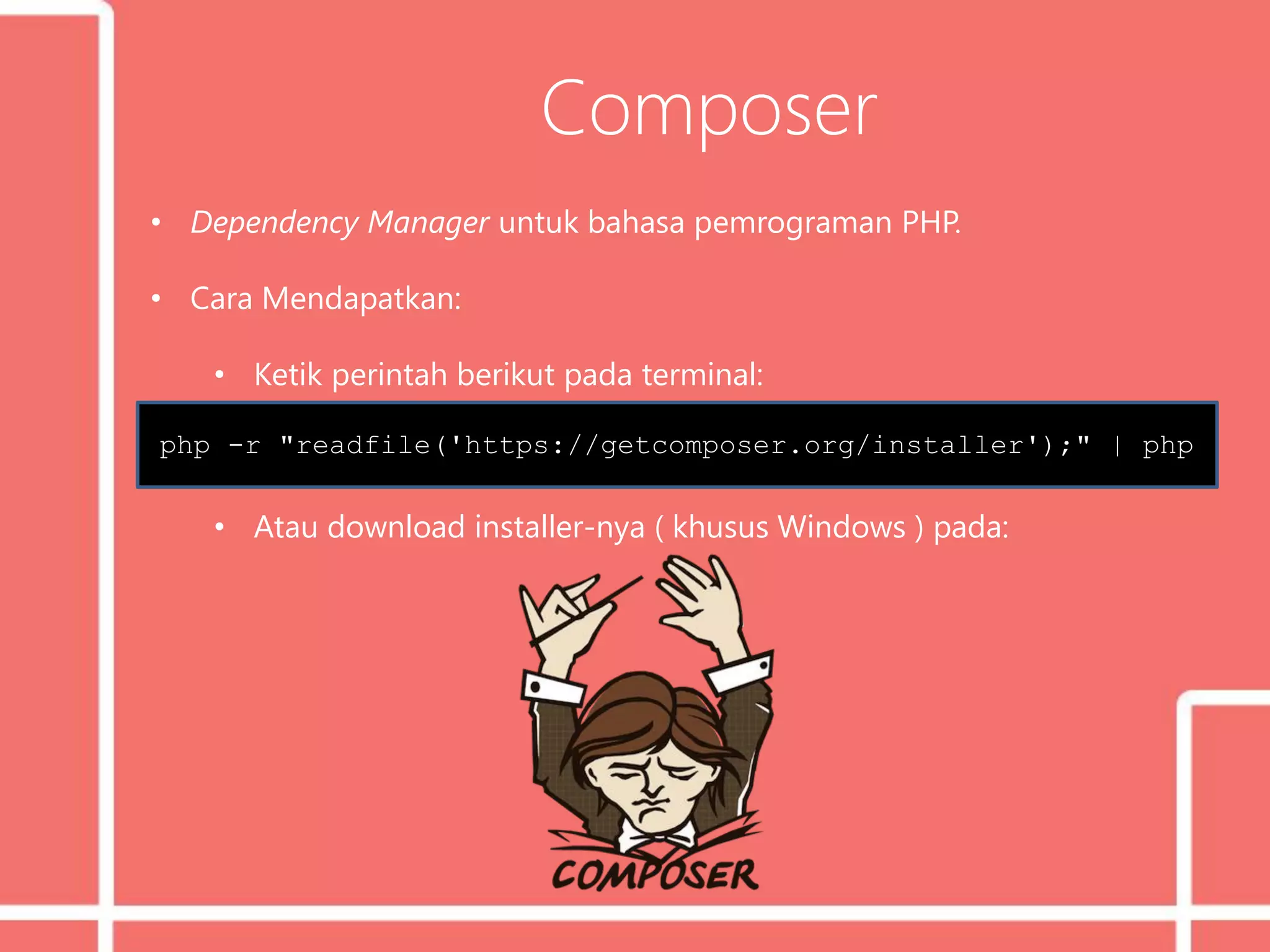 Composer
• Dependency Manager untuk bahasa pemrograman PHP.
• Cara Mendapatkan:
• Ketik perintah berikut pada terminal:
• Atau download installer-nya ( khusus Windows ) pada:
php -r "readfile('https://getcomposer.org/installer');" | php
 