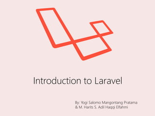 Introduction to Laravel
By: Yogi Salomo Mangontang Pratama
& M. Harits S. Adil Haqqi Elfahmi
 