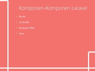 Komponen–Komponen Laravel
• Route
• Controller
• Eloquent ORM
• View
 