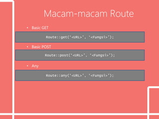 Macam-macam Route
• Basic GET
• Basic POST
• Any
Route::get(‘<URL>’, ‘<Fungsi>’);
Route::post(‘<URL>’, ‘<Fungsi>’);
Route::any(‘<URL>’, ‘<Fungsi>’);
 