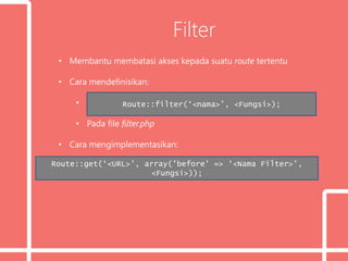 Filter
• Membantu membatasi akses kepada suatu route tertentu
• Cara mendefinisikan:
• Ini
• Pada file filter.php
• Cara mengimplementasikan:
Route::filter(‘<nama>’, <Fungsi>);
Route::get(‘<URL>', array('before' => ‘<Nama Filter>',
<Fungsi>));
 