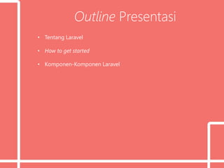 Outline Presentasi
• Tentang Laravel
• How to get started
• Komponen-Komponen Laravel
 