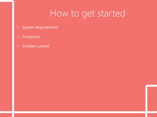 How to get started
• System Requirements
• Composer
• Instalasi Laravel
 