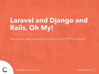 Laravel and Django and 
Rails, Oh My! 
Become a web artisan with the Laravel PHP framework 
Chris Roberts @thechrisroberts Caddis Interactive 
1 
 