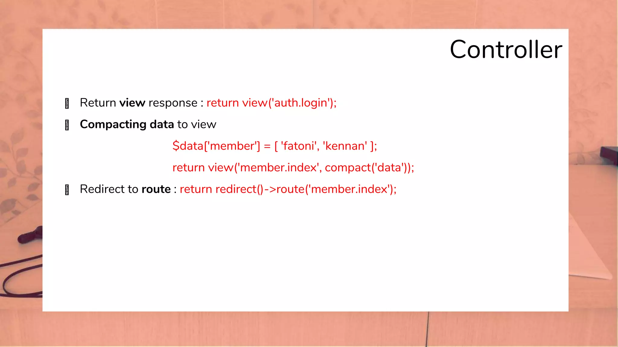 Controller
� Return view response : return view('auth.login');
� Compacting data to view
$data['member'] = [ 'fatoni', 'kennan' ];
return view('member.index', compact('data'));
� Redirect to route : return redirect()->route('member.index');
 