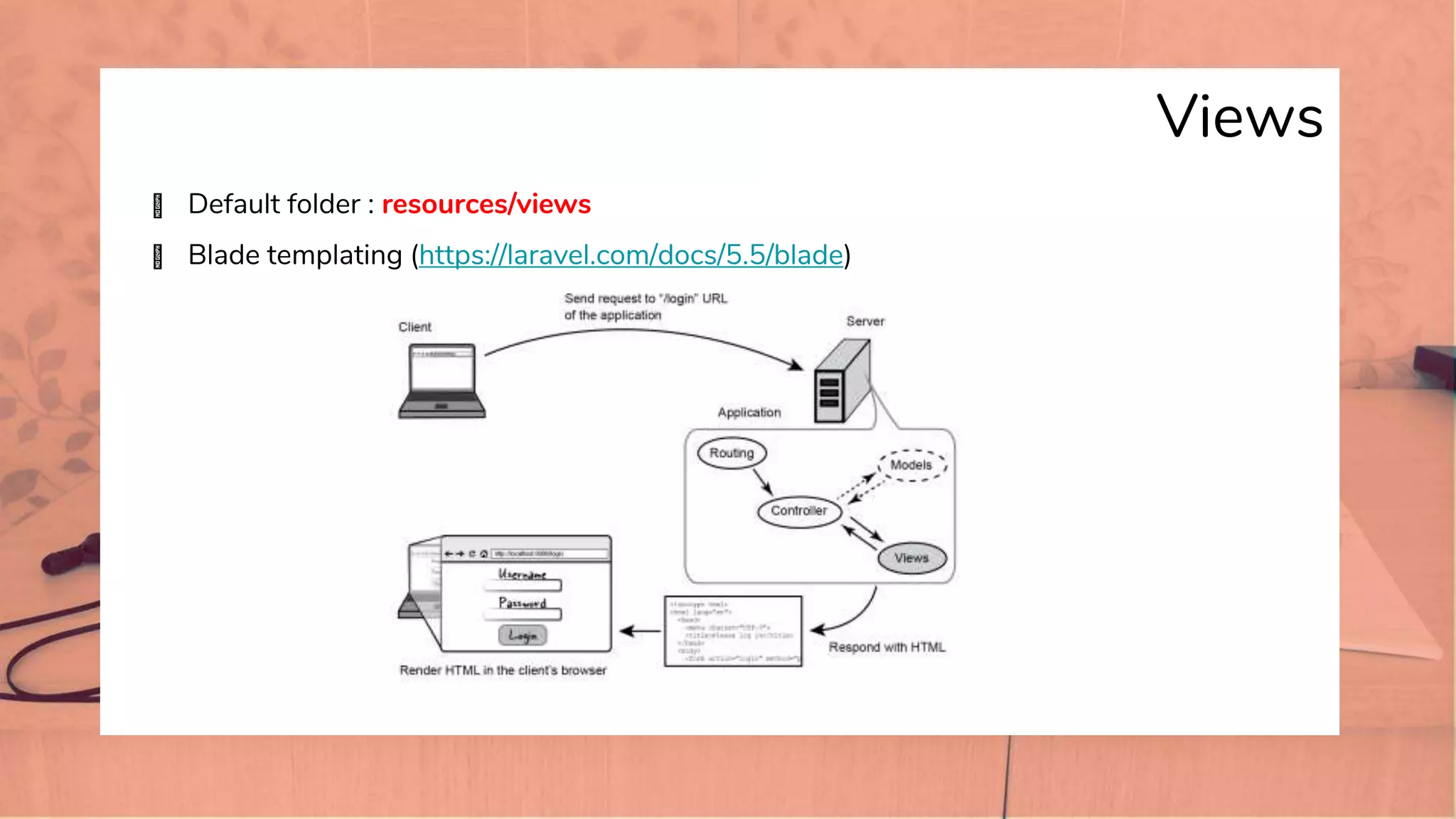 Views
� Default folder : resources/views
� Blade templating (https://laravel.com/docs/5.5/blade)
 