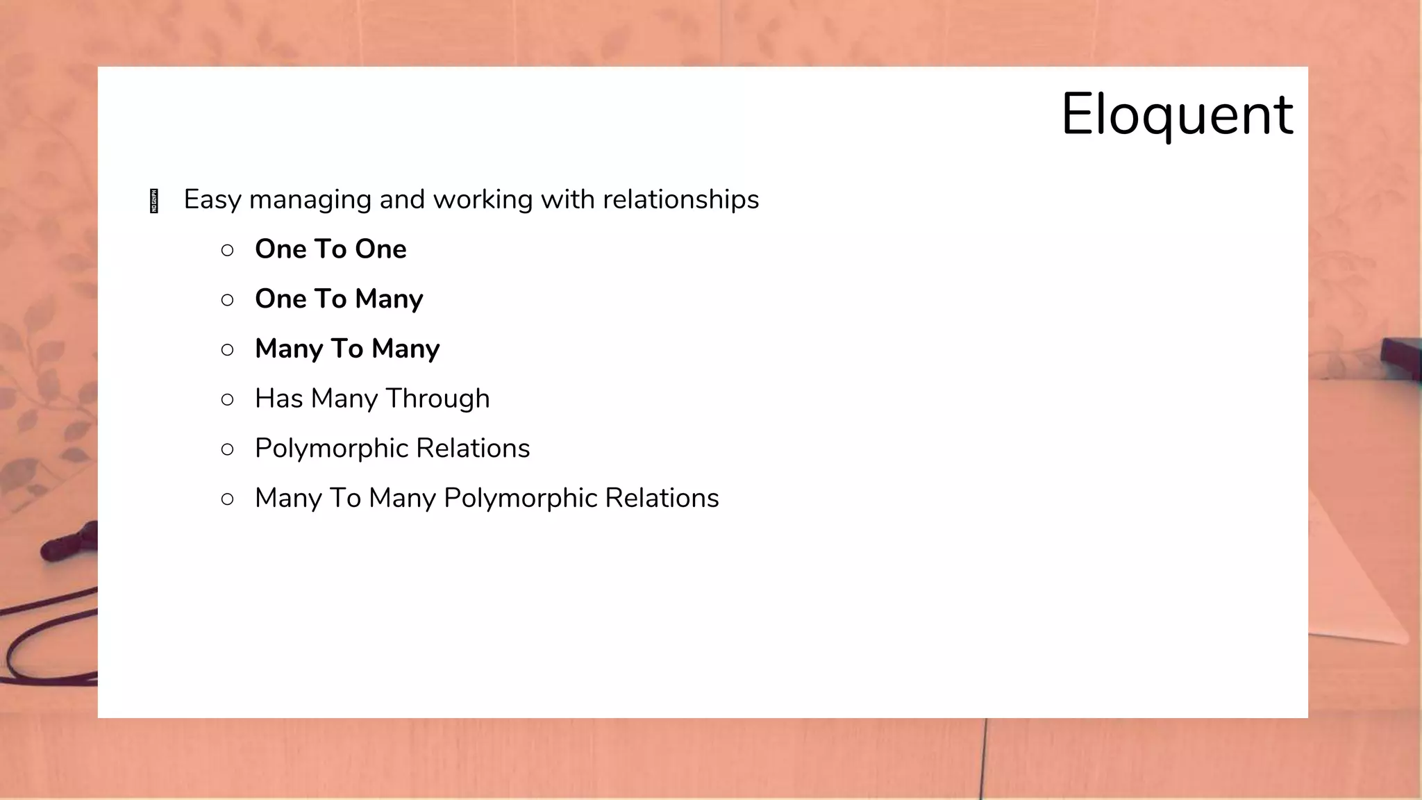 Eloquent
� Easy managing and working with relationships
○ One To One
○ One To Many
○ Many To Many
○ Has Many Through
○ Polymorphic Relations
○ Many To Many Polymorphic Relations
 
