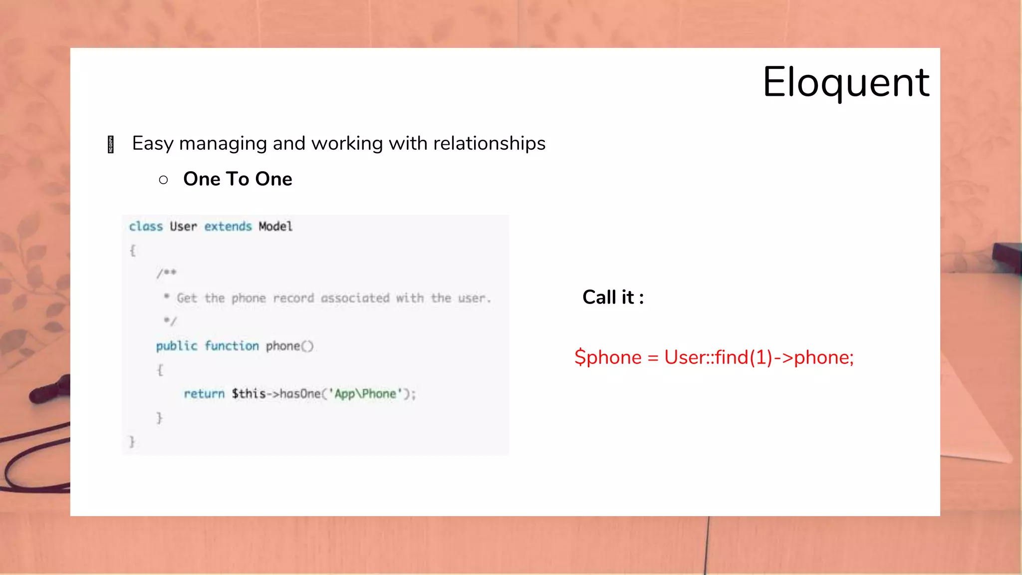 Eloquent
� Easy managing and working with relationships
○ One To One
Call it :
$phone = User::find(1)->phone;
 