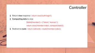 Controller
� Return view response : return view('auth.login');
� Compacting data to view
$data['member'] = [ 'fatoni', 'kennan' ];
return view('member.index', compact('data'));
� Redirect to route : return redirect()->route('member.index');
 