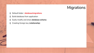 Migrations
� Default folder : database/migrations
� Build database from application
� Easily modify and share database schema
� Creating foreign key (relationship)
 