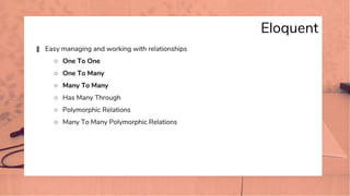 Eloquent
� Easy managing and working with relationships
○ One To One
○ One To Many
○ Many To Many
○ Has Many Through
○ Polymorphic Relations
○ Many To Many Polymorphic Relations
 