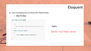 Eloquent
� Easy managing and working with relationships
○ One To One
Call it :
$phone = User::find(1)->phone;
 