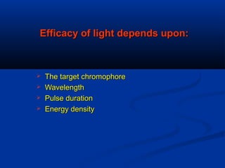 Efficacy of light depends upon:Efficacy of light depends upon:
 The target chromophoreThe target chromophore
 WavelengthWavelength
 Pulse durationPulse duration
 Energy densityEnergy density
 