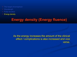 Energy density (Energy fluence)Energy density (Energy fluence)
As the energy increases the amount of the clinicalAs the energy increases the amount of the clinical
effect / complications is also increased and viceeffect / complications is also increased and vice
versa.versa.
 The target chromophoreThe target chromophore
 WavelengthWavelength
 Pulse durationPulse duration
 Energy densityEnergy density
 