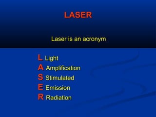 LASERLASER
Laser is an acronymLaser is an acronym
LL LightLight
AA AmplificationAmplification
SS StimulatedStimulated
EE EmissionEmission
RR RadiationRadiation
 