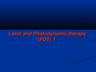 Laser and Photodynamic therapyLaser and Photodynamic therapy
(PDT) ?(PDT) ?
 