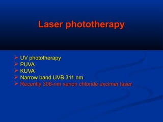 Laser phototherapyLaser phototherapy
 UV phototherapyUV phototherapy
 PUVAPUVA
 KUVAKUVA
 Narrow band UVB 311 nmNarrow band UVB 311 nm
 Recently 308-nm xenon chloride excimer laserRecently 308-nm xenon chloride excimer laser
 