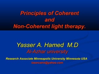 Yasser A. Hamed M.DYasser A. Hamed M.D
Al-Azhar universityAl-Azhar university
Research Associate Minneapolis University Minnesota USAResearch Associate Minneapolis University Minnesota USA
lasercairo@yahoo.comlasercairo@yahoo.com
Principles of CoherentPrinciples of Coherent
andand
Non-Coherent light therapy.Non-Coherent light therapy.
 