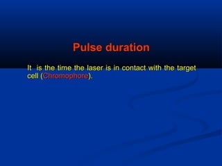 Pulse durationPulse duration
It is the time the laser is in contact with the targetIt is the time the laser is in contact with the target
cell (cell (ChromophoreChromophore).).
 