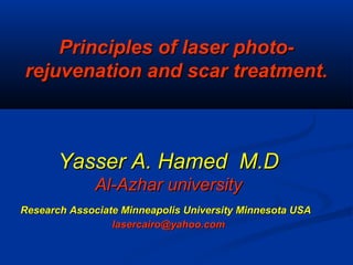 Yasser A. Hamed M.DYasser A. Hamed M.D
Al-Azhar universityAl-Azhar university
Research Associate Minneapolis University Minnesota USAResearch Associate Minneapolis University Minnesota USA
lasercairo@yahoo.comlasercairo@yahoo.com
Principles of laser photo-Principles of laser photo-
rejuvenation and scar treatment.rejuvenation and scar treatment.
 