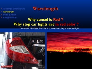 WavelengthWavelength
Why sunset isWhy sunset is Red ?Red ?
Why stop car lights areWhy stop car lights are in red color ?in red color ?
air scatter blue light from the sun more than they scatter red light.
 The target chromophoreThe target chromophore
 WavelengthWavelength
 Pulse durationPulse duration
 Energy densityEnergy density
 