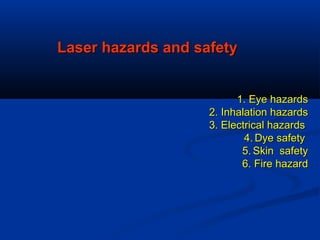 Laser hazards and safetyLaser hazards and safety
1. Eye hazards1. Eye hazards
2. Inhalation hazards2. Inhalation hazards
3. Electrical hazards3. Electrical hazards
4.4. Dye safetyDye safety
5.5. Skin safetySkin safety
6. Fire hazard6. Fire hazard
 