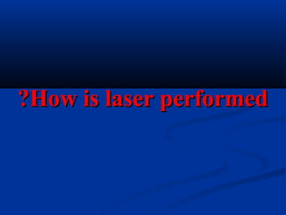 How is laser performedHow is laser performed??
 