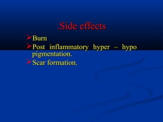 Side effectsSide effects..
BurnBurn
Post inflammatory hyper – hypoPost inflammatory hyper – hypo
pigmentation.pigmentation.
Scar formation.Scar formation.
 