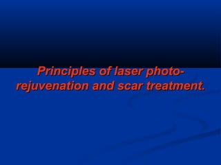 Principles of laser photo-Principles of laser photo-
rejuvenation and scar treatment.rejuvenation and scar treatment.
 