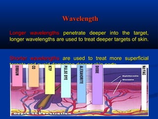Longer wavelengthsLonger wavelengths penetrate deeper into the target,penetrate deeper into the target,
longer wavelengths are used to treat deeper targets of skin.longer wavelengths are used to treat deeper targets of skin.
Shorter wavelengthsShorter wavelengths are used to treat more superficialare used to treat more superficial
targets and avoid damaging deeper skin partstargets and avoid damaging deeper skin parts..
WavelengthWavelength
 