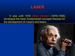 LASERLASER
It was until 1916It was until 1916 Albert EinsteinAlbert Einstein (1879–1955)(1879–1955)
developed the basic fundamental concepts theories fordeveloped the basic fundamental concepts theories for
the development of masers and lasers.the development of masers and lasers.
 