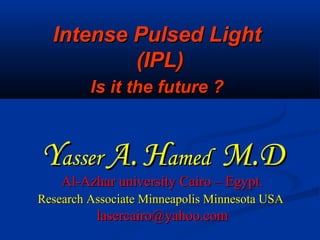 Intense Pulsed LightIntense Pulsed Light
(IPL)(IPL)
Is it the future ?Is it the future ?
YYasserasser A.A. HHamedamed M.DM.D
Al-Azhar university Cairo – Egypt.Al-Azhar university Cairo – Egypt.
Research Associate Minneapolis Minnesota USAResearch Associate Minneapolis Minnesota USA
lasercairo@yahoo.comlasercairo@yahoo.com
 
