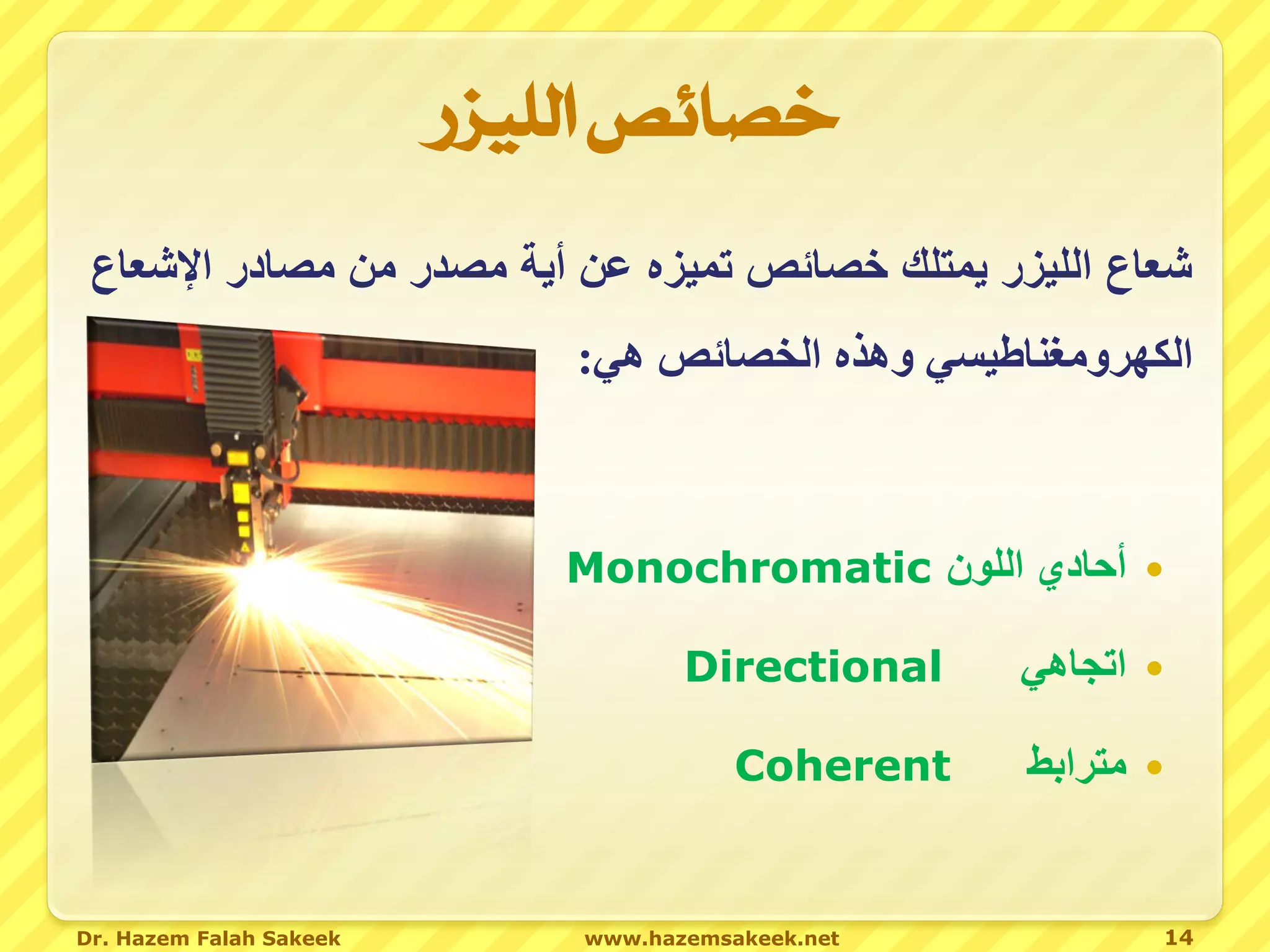 ‫خصائص الليزر‬
 ‫ش اع الليزر يمتلك خ ائص هميز عن أي ص در صن ص ا ر اإلش اع‬
                             ‫الكهروصغناطيس وهذ الخ ائص ه :‬



                            ‫‪ ‬أحادي اللون ‪Monochromatic‬‬

                                    ‫‪Directional‬‬    ‫اتجاهي‬   ‫‪‬‬

                                        ‫‪Coherent‬‬   ‫مترابط‬   ‫‪‬‬



‫‪Dr. Hazem Falah Sakeek‬‬       ‫‪www.hazemsakeek.net‬‬            ‫41‬
 