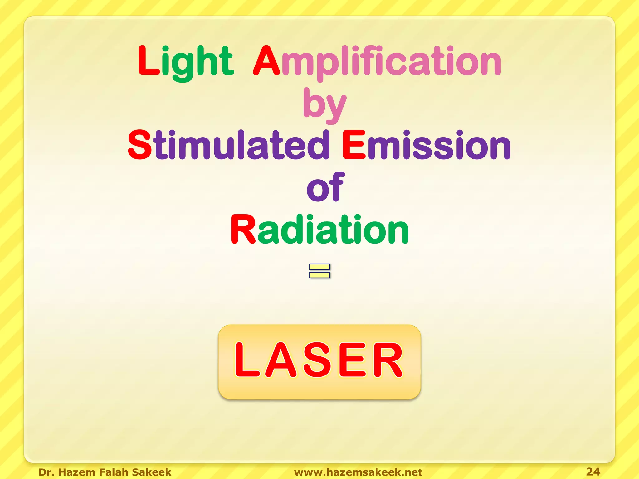 Light Amplification
                       by
              Stimulated Emission
                       of
                   Radiation




Dr. Hazem Falah Sakeek   www.hazemsakeek.net   24
 