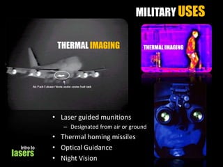 MILITARY USES
THERMAL IMAGING

THERMAL IMAGING

• Laser guided munitions
– Designated from air or ground
Intro to

lasers

• Thermal homing missiles
• Optical Guidance
• Night Vision

 