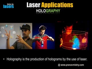 Intro to

lasers

Laser Applications
HOLOGRAPHY

• Holography is the production of holograms by the use of laser.
@ www.pranavmistry.com

 
