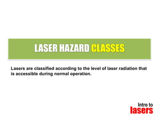 LASER HAZARD CLASSES
Lasers are classified according to the level of laser radiation that
is accessible during normal operation.

Intro to

lasers

 