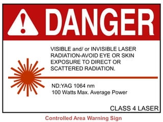 VISIBLE and/ or INVISIBLE LASER
RADIATION-AVOID EYE OR SKIN
EXPOSURE TO DIRECT OR
SCATTERED RADIATION.
ND:YAG 1064 nm
100 Watts Max. Average Power

CLASS 4 LASER
Controlled Area Warning Sign

 