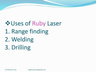 Uses of Ruby Laser
1. Range finding
2. Welding
3. Drilling
27 February 2019 asghar.jarwar@gmail.com
 