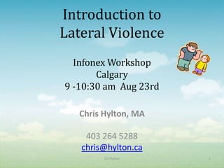 Introduction to
Lateral Violence
  Infonex Workshop
       Calgary
9 -10:30 am Aug 23rd

   Chris Hylton, MA

    403 264 5288
   chris@hylton.ca
         CG Hylton     1
 