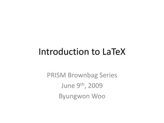 Introduction to LaTeX
PRISM Brownbag Series
June 9th, 2009
Byungwon Woo
 