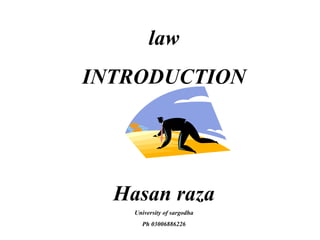 law 
INTRODUCTION 
By 
Hasan raza 
University of sargodha 
Ph 03006886226 
 