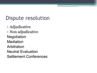 Dispute resolution
• Adjudicative
• Non adjudicative
Negotiation
Mediation
Arbitration
Neutral Evaluation
Settlement Conferences
 
