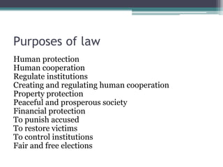 Purposes of law
Human protection
Human cooperation
Regulate institutions
Creating and regulating human cooperation
Property protection
Peaceful and prosperous society
Financial protection
To punish accused
To restore victims
To control institutions
Fair and free elections
 