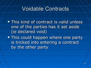 2020
Voidable ContractsVoidable Contracts
 This kind of contract is valid unlessThis kind of contract is valid unless
one of the parties has it set asideone of the parties has it set aside
(ie declared void)(ie declared void)
 This could happen where one partyThis could happen where one party
is tricked into entering a contractis tricked into entering a contract
by the other partyby the other party
 